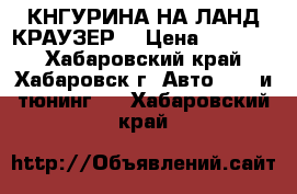 КНГУРИНА НА ЛАНД КРАУЗЕР  › Цена ­ 10 000 - Хабаровский край, Хабаровск г. Авто » GT и тюнинг   . Хабаровский край